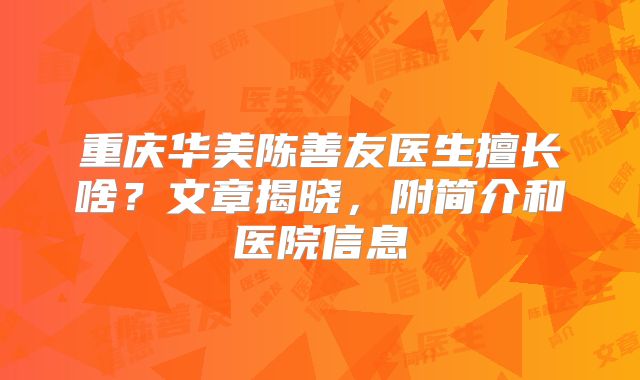 重庆华美陈善友医生擅长啥？文章揭晓，附简介和医院信息