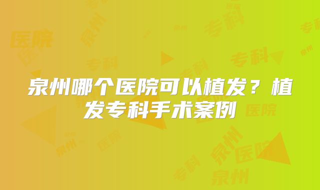 泉州哪个医院可以植发？植发专科手术案例