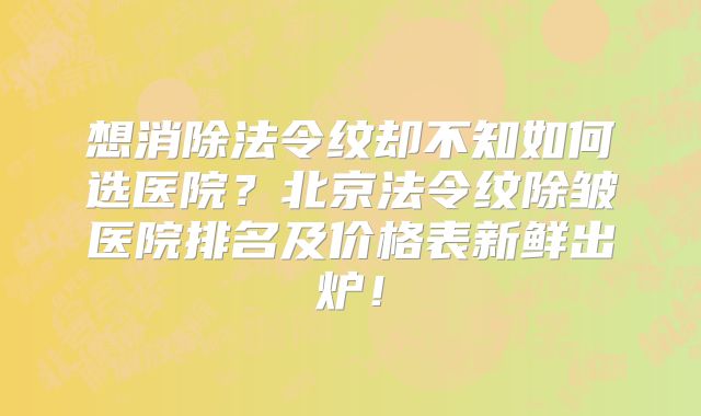 想消除法令纹却不知如何选医院？北京法令纹除皱医院排名及价格表新鲜出炉！