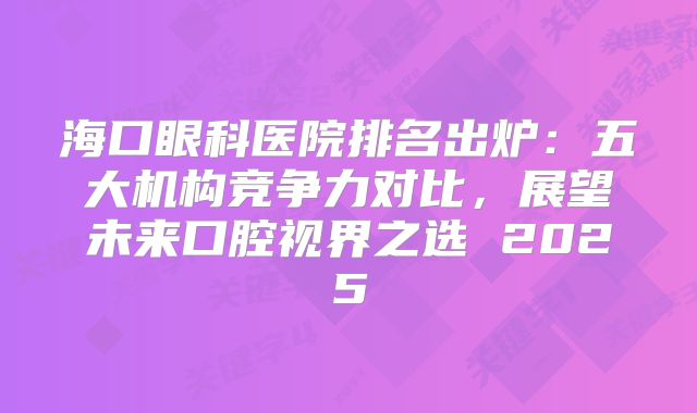 海口眼科医院排名出炉：五大机构竞争力对比，展望未来口腔视界之选 2025