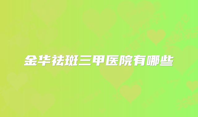 金华祛斑三甲医院有哪些