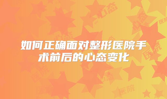 如何正确面对整形医院手术前后的心态变化