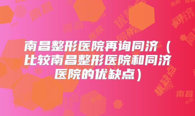 南昌整形医院再询同济（比较南昌整形医院和同济医院的优缺点）