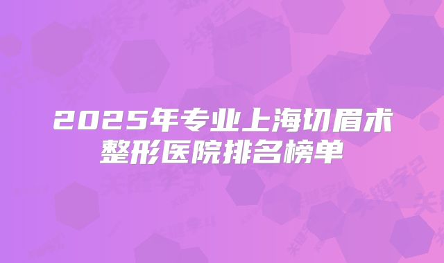 2025年专业上海切眉术整形医院排名榜单