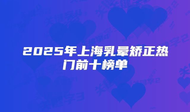 2025年上海乳晕矫正热门前十榜单