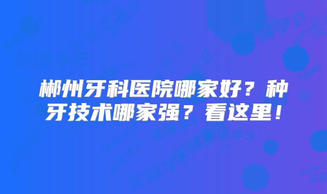 郴州牙科医院哪家好？种牙技术哪家强？看这里！