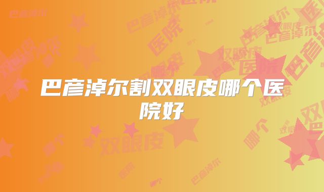 巴彦淖尔割双眼皮哪个医院好