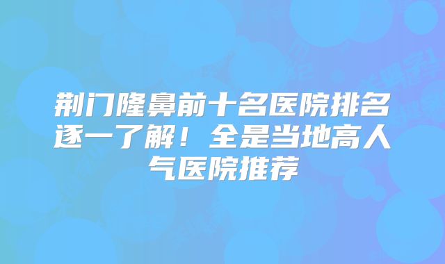 荆门隆鼻前十名医院排名逐一了解！全是当地高人气医院推荐