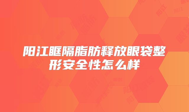 阳江眶隔脂肪释放眼袋整形安全性怎么样