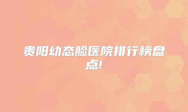 贵阳幼态脸医院排行榜盘点!