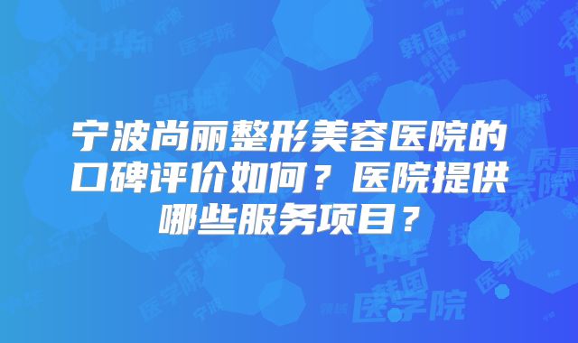 宁波尚丽整形美容医院的口碑评价如何？医院提供哪些服务项目？