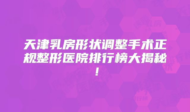 天津乳房形状调整手术正规整形医院排行榜大揭秘！