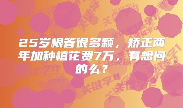 25岁根管很多颗，矫正两年加种植花费7万，有想问的么？
