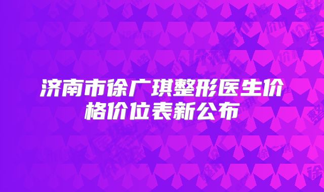 济南市徐广琪整形医生价格价位表新公布