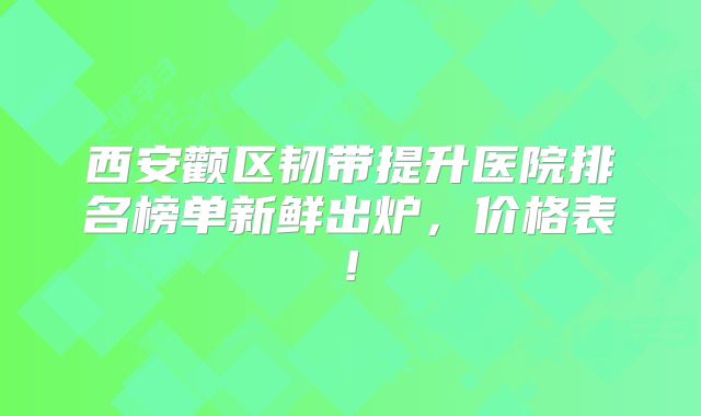 西安颧区韧带提升医院排名榜单新鲜出炉，价格表!