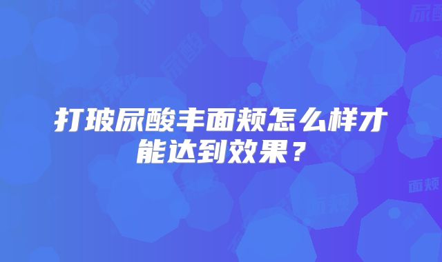 打玻尿酸丰面颊怎么样才能达到效果？