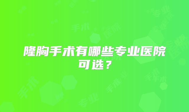 隆胸手术有哪些专业医院可选？