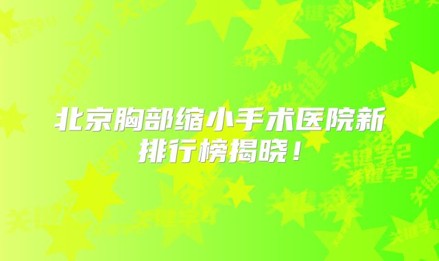 北京胸部缩小手术医院新排行榜揭晓！