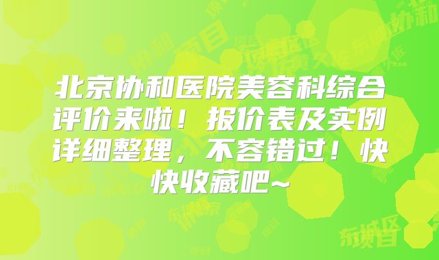 北京协和医院美容科综合评价来啦！报价表及实例详细整理，不容错过！快快收藏吧~
