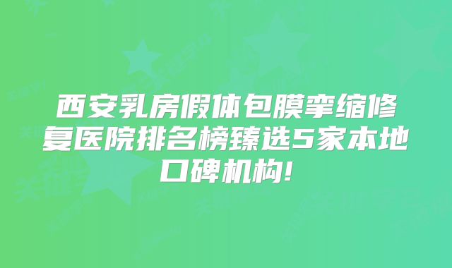 西安乳房假体包膜挛缩修复医院排名榜臻选5家本地口碑机构!