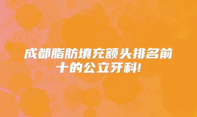 成都脂肪填充额头排名前十的公立牙科!