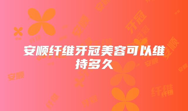 安顺纤维牙冠美容可以维持多久