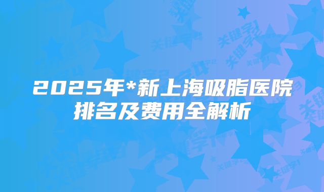 2025年*新上海吸脂医院排名及费用全解析