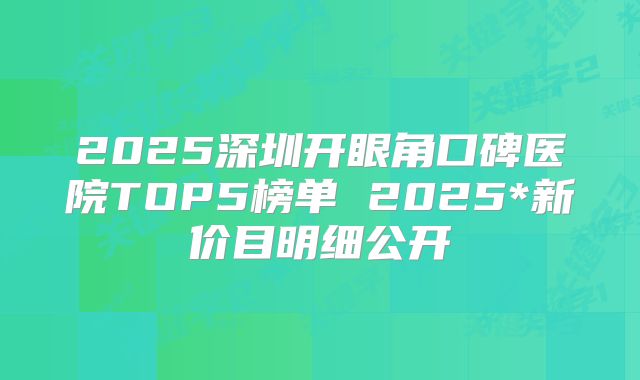 2025深圳开眼角口碑医院TOP5榜单 2025*新价目明细公开