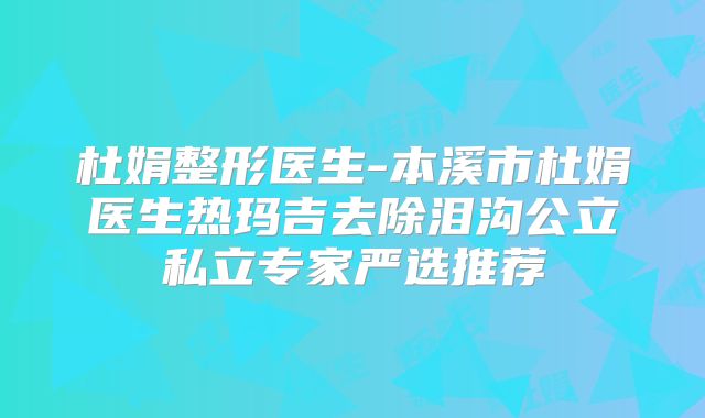 杜娟整形医生-本溪市杜娟医生热玛吉去除泪沟公立私立专家严选推荐
