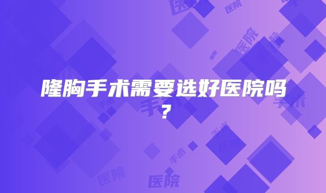 隆胸手术需要选好医院吗？