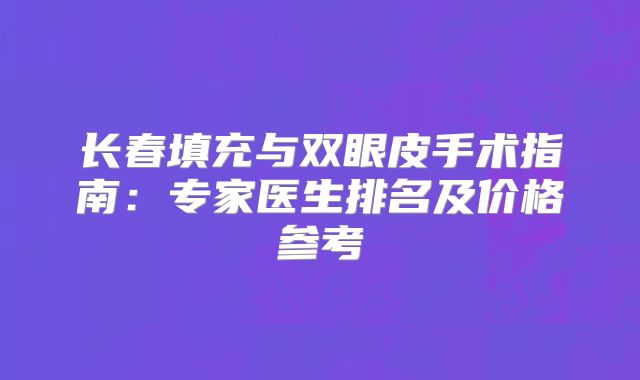长春填充与双眼皮手术指南：专家医生排名及价格参考