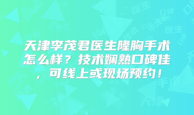天津李茂君医生隆胸手术怎么样？技术娴熟口碑佳，可线上或现场预约！