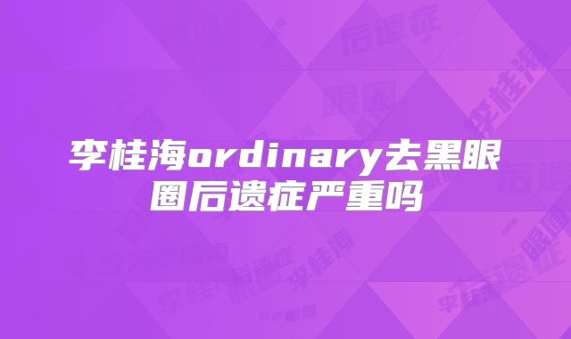 李桂海ordinary去黑眼圈后遗症严重吗