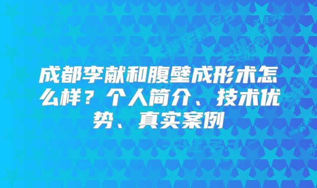 成都李献和腹壁成形术怎么样？个人简介、技术优势、真实案例