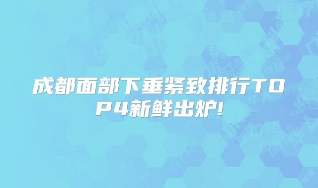 成都面部下垂紧致排行TOP4新鲜出炉!