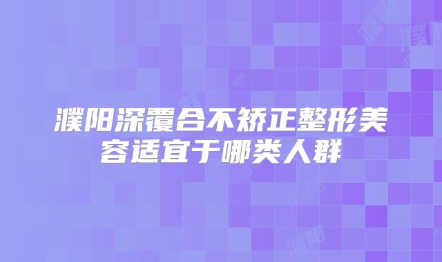 濮阳深覆合不矫正整形美容适宜于哪类人群