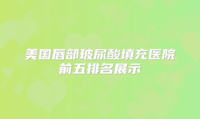 美国唇部玻尿酸填充医院前五排名展示