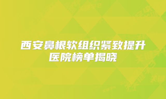 西安鼻根软组织紧致提升医院榜单揭晓