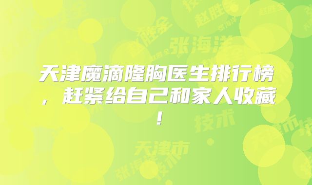 天津魔滴隆胸医生排行榜，赶紧给自己和家人收藏！