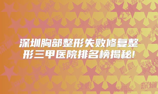 深圳胸部整形失败修复整形三甲医院排名榜揭秘!