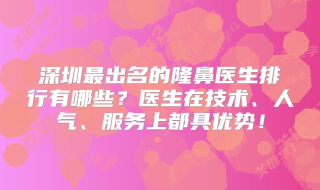 深圳最出名的隆鼻医生排行有哪些？医生在技术、人气、服务上都具优势！