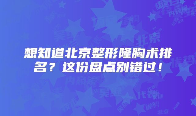 想知道北京整形隆胸术排名？这份盘点别错过！