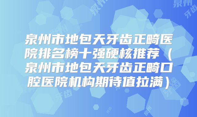 泉州市地包天牙齿正畸医院排名榜十强硬核推荐（泉州市地包天牙齿正畸口腔医院机构期待值拉满）