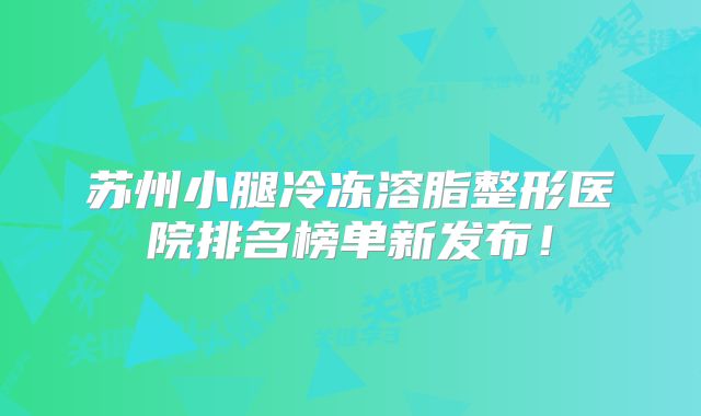 苏州小腿冷冻溶脂整形医院排名榜单新发布！