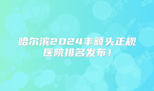 哈尔滨2024丰额头正规医院排名发布！