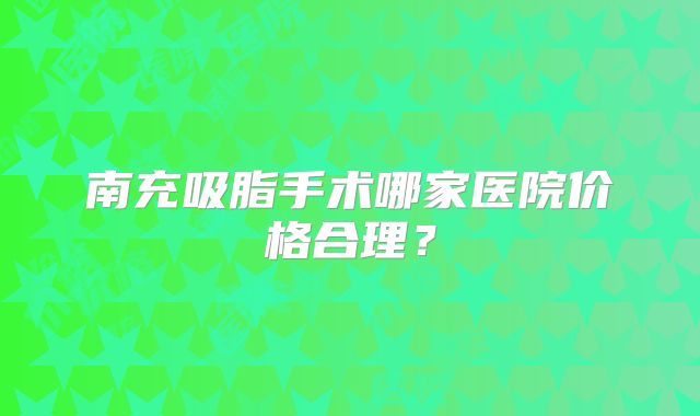 南充吸脂手术哪家医院价格合理？
