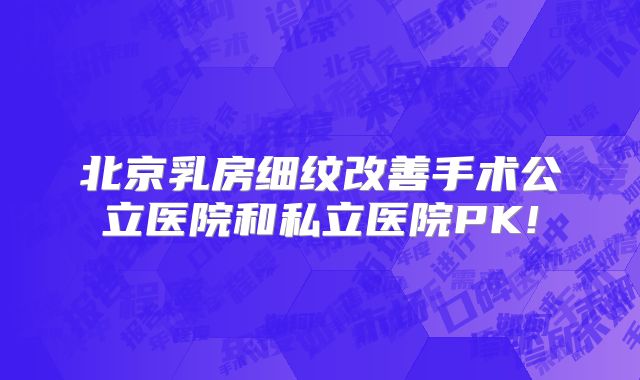 北京乳房细纹改善手术公立医院和私立医院PK!