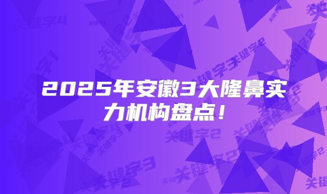 2025年安徽3大隆鼻实力机构盘点！