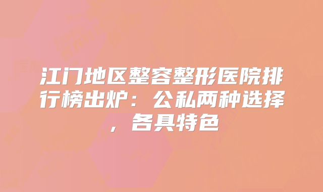 江门地区整容整形医院排行榜出炉：公私两种选择，各具特色