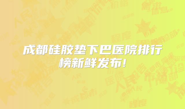 成都硅胶垫下巴医院排行榜新鲜发布!